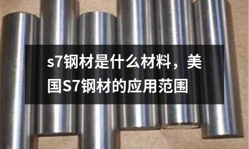 s7鋼材是什么材料，美國(guó)S7鋼材的應(yīng)用范圍