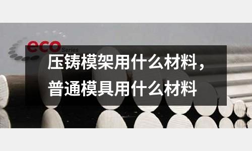 壓鑄模架用什么材料,普通模具用什么材料