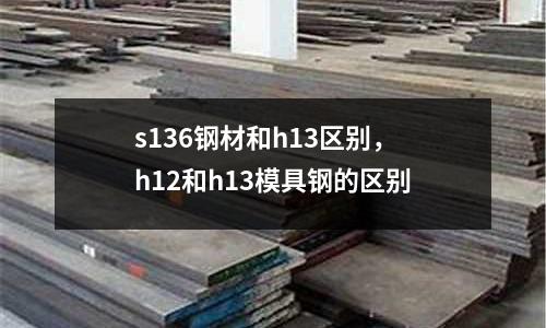 s136鋼材和h13區別,h12和h13模具鋼的區別