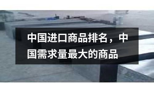 中國進口商品排名，中國需求量最大的商品