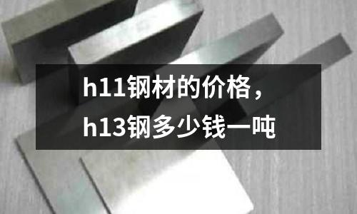 h11鋼材的價格，h13鋼多少錢一噸