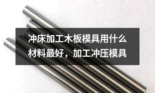 沖床加工木板模具用什么材料最好，加工沖壓模具