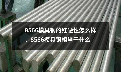 8566模具鋼的紅硬性怎么樣,8566模具鋼相當于什么