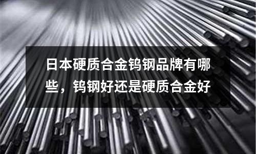 日本硬質合金鎢鋼品牌有哪些,鎢鋼好還是硬質合金好