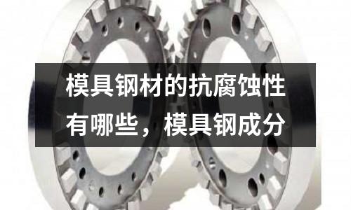 模具鋼材的抗腐蝕性有哪些，模具鋼成分