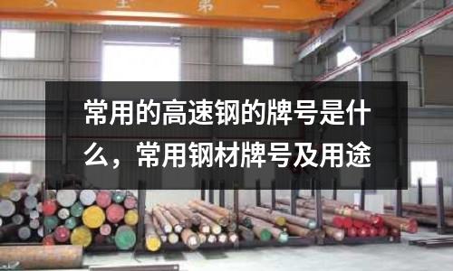 常用的高速鋼的牌號是什么，常用鋼材牌號及用途