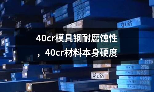 40cr模具鋼耐腐蝕性，40cr材料本身硬度