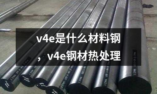 v4e是什么材料鋼，v4e鋼材熱處理