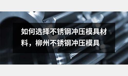 如何選擇不銹鋼沖壓模具材料，柳州不銹鋼沖壓模具
