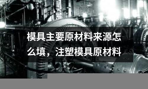 模具主要原材料來(lái)源怎么填，注塑模具原材料