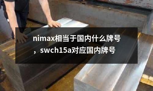 nimax相當(dāng)于國內(nèi)什么牌號,swch15a對應(yīng)國內(nèi)牌號