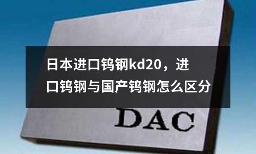 日本進口鎢鋼kd20，進口鎢鋼與國產鎢鋼怎么區(qū)分