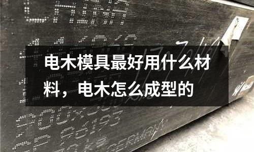 電木模具最好用什么材料,電木怎么成型的