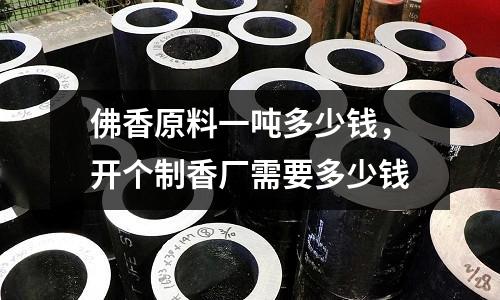 佛香原料一噸多少錢，開個制香廠需要多少錢