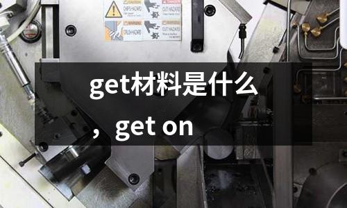 get材料是什么,get on