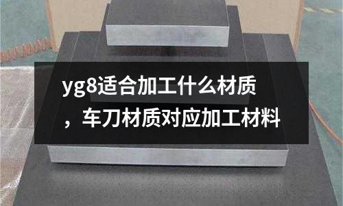 yg8適合加工什么材質,車刀材質對應加工材料