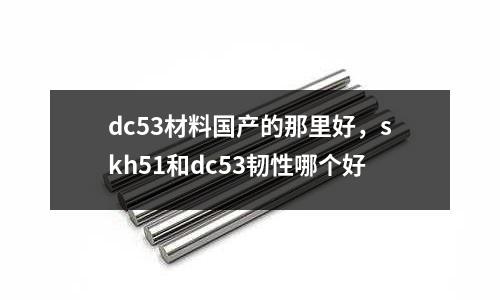 dc53材料國產的那里好，skh51和dc53韌性哪個好