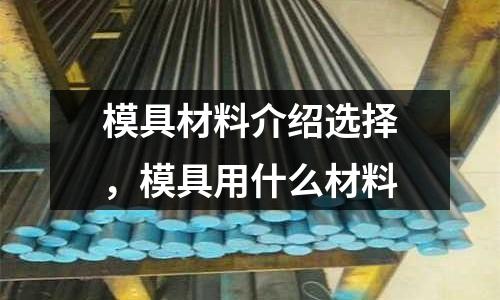 模具材料介紹選擇，模具用什么材料