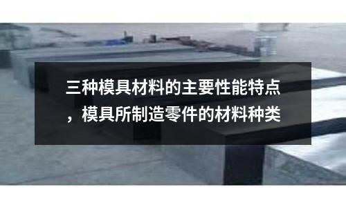 三種模具材料的主要性能特點,模具所制造零件的材料種類