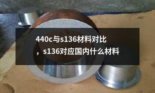 440c與s136材料對比，s136對應國內什么材料