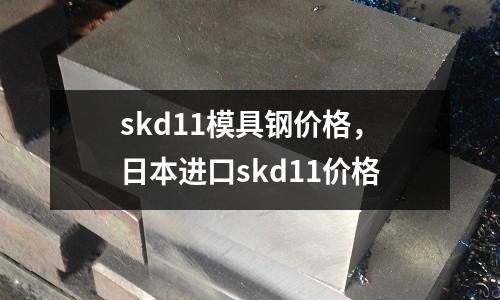 skd11模具鋼價格，日本進口skd11價格
