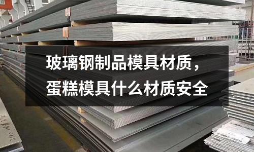 玻璃鋼制品模具材質(zhì)，蛋糕模具什么材質(zhì)安全