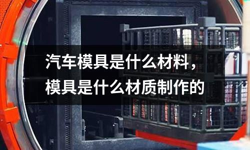 汽車模具是什么材料,模具是什么材質制作的