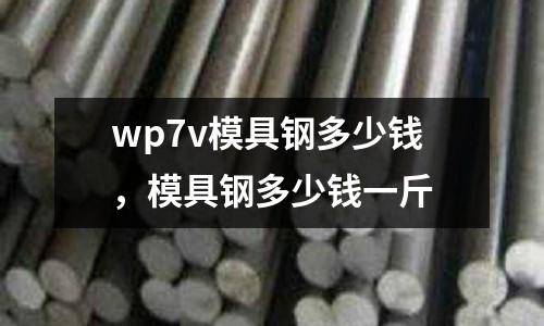 wp7v模具鋼多少錢，模具鋼多少錢一斤