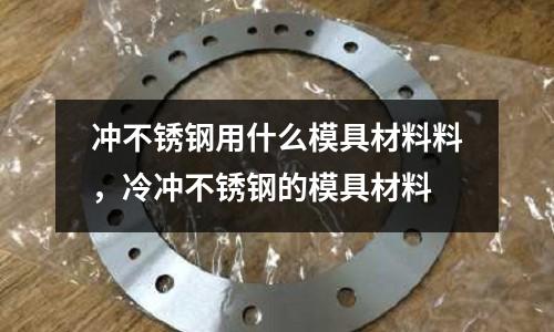沖不銹鋼用什么模具材料料,冷沖不銹鋼的模具材料