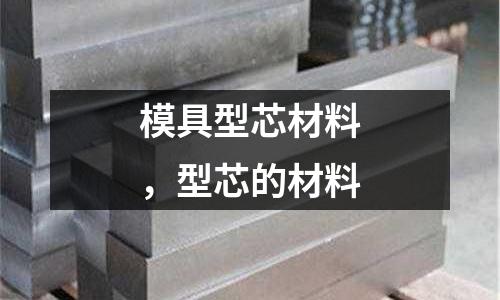 模具型芯材料，型芯的材料