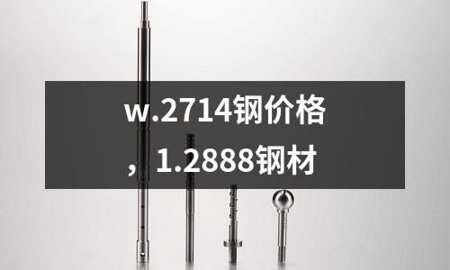 w.2714鋼價(jià)格,1.2888鋼材