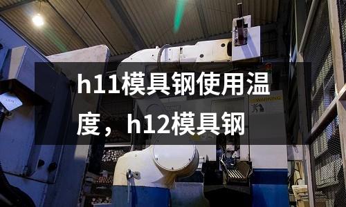 h11模具鋼使用溫度,h12模具鋼