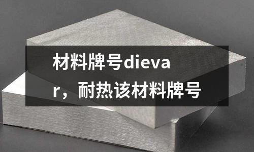 材料牌號dievar,耐熱該材料牌號