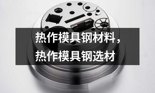 熱作模具鋼材料,熱作模具鋼選材