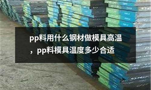 pp料用什么鋼材做模具高溫，pp料模具溫度多少合適