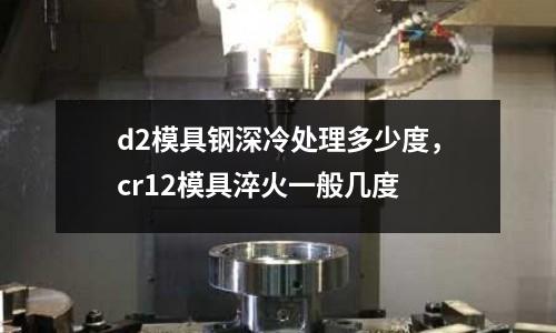 d2模具鋼深冷處理多少度，cr12模具淬火一般幾度