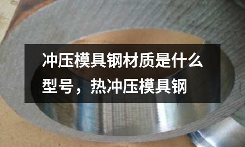 沖壓模具鋼材質是什么型號，熱沖壓模具鋼