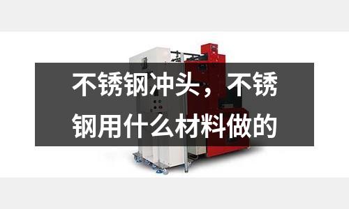 不銹鋼沖頭，不銹鋼用什么材料做的