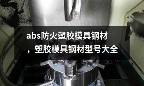 abs防火塑膠模具鋼材，塑膠模具鋼材型號大全
