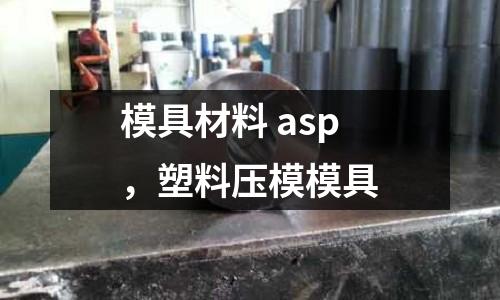 模具材料 asp，塑料壓模模具