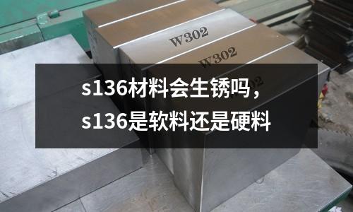 s136材料會生銹嗎，s136是軟料還是硬料