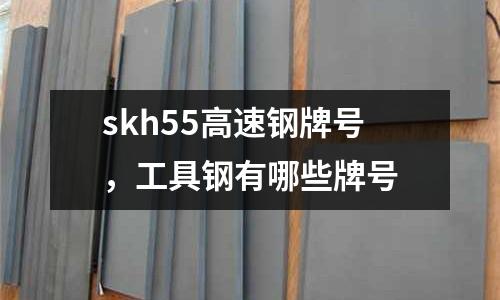 skh55高速鋼牌號,工具鋼有哪些牌號