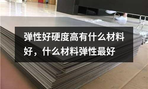 彈性好硬度高有什么材料好，什么材料彈性最好