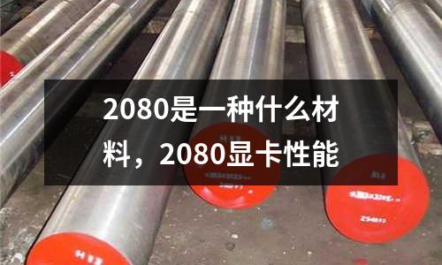 2080是一種什么材料,2080顯卡性能