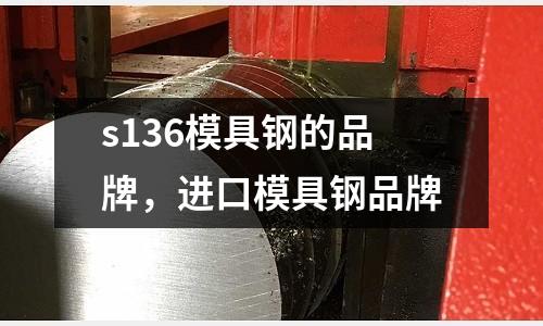 s136模具鋼的品牌,進(jìn)口模具鋼品牌