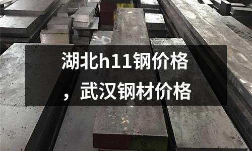 湖北h11鋼價格，武漢鋼材價格