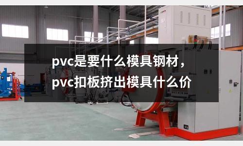 pvc是要什么模具鋼材,pvc扣板擠出模具什么價