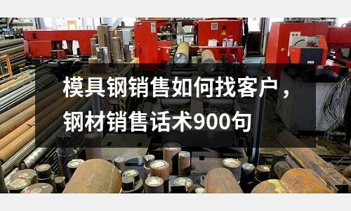 模具鋼銷售如何找客戶,鋼材銷售話術(shù)900句