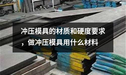 沖壓模具的材質和硬度要求,做沖壓模具用什么材料