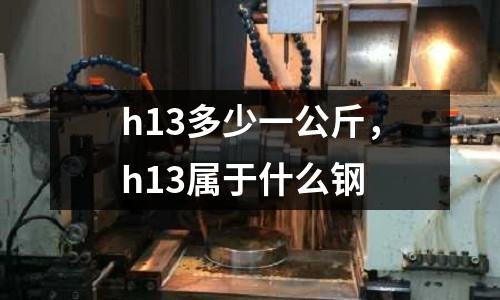 h13多少一公斤,h13屬于什么鋼